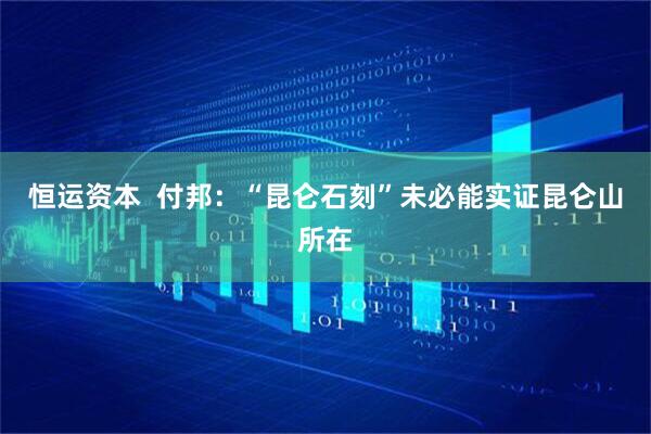 恒运资本  付邦：“昆仑石刻”未必能实证昆仑山所在
