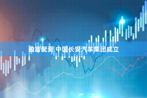 盈富配资 中国长安汽车集团成立