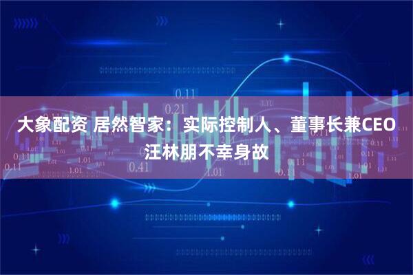 大象配资 居然智家：实际控制人、董事长兼CEO汪林朋不幸身故