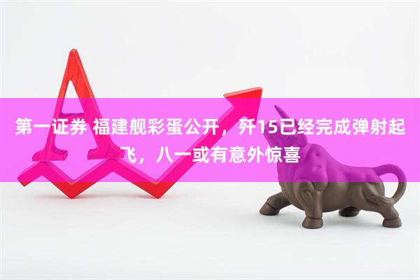 第一证券 福建舰彩蛋公开，歼15已经完成弹射起飞，八一或有意外惊喜
