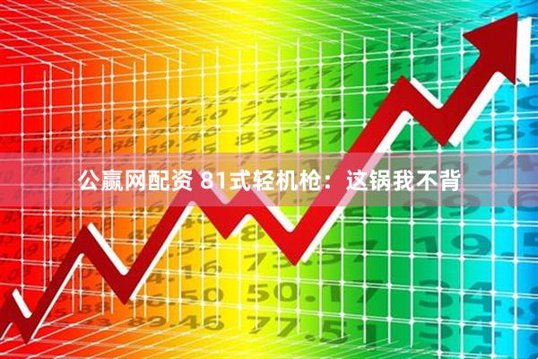 公赢网配资 81式轻机枪：这锅我不背