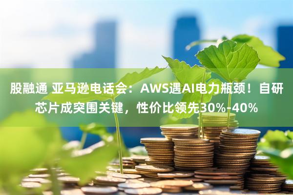 股融通 亚马逊电话会：AWS遇AI电力瓶颈！自研芯片成突围关键，性价比领先30%-40%