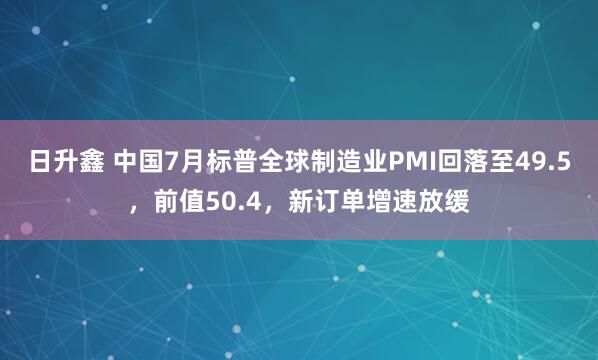 日升鑫 中国7月标普全球制造业PMI回落至49.5，前值50.4，新订单增速放缓