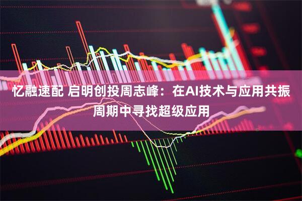 忆融速配 启明创投周志峰：在AI技术与应用共振周期中寻找超级应用