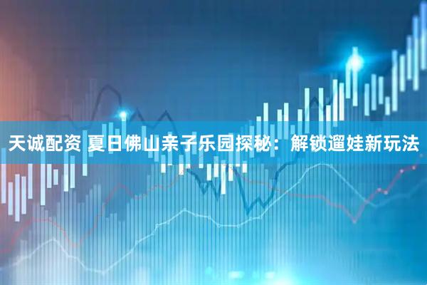 天诚配资 夏日佛山亲子乐园探秘：解锁遛娃新玩法