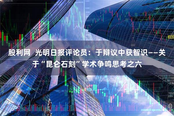 股利网  光明日报评论员：于辩议中获智识——关于“昆仑石刻”学术争鸣思考之六