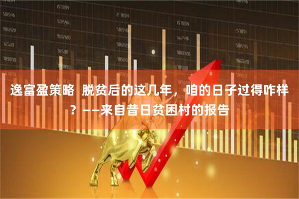逸富盈策略  脱贫后的这几年，咱的日子过得咋样？——来自昔日贫困村的报告