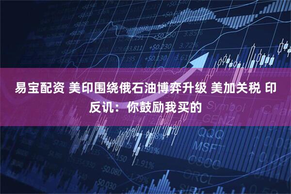 易宝配资 美印围绕俄石油博弈升级 美加关税 印反讥：你鼓励我买的