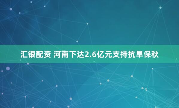 汇银配资 河南下达2.6亿元支持抗旱保秋