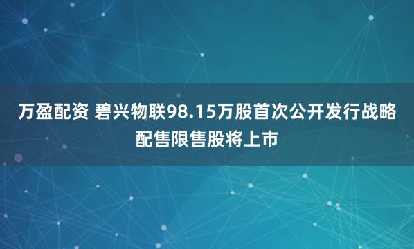 万盈配资 碧兴物联98.15万股首次公开发行战略配售限售股将上市
