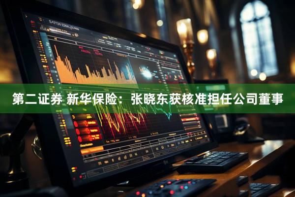 第二证券 新华保险：张晓东获核准担任公司董事