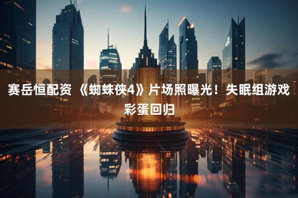 赛岳恒配资 《蜘蛛侠4》片场照曝光！失眠组游戏彩蛋回归