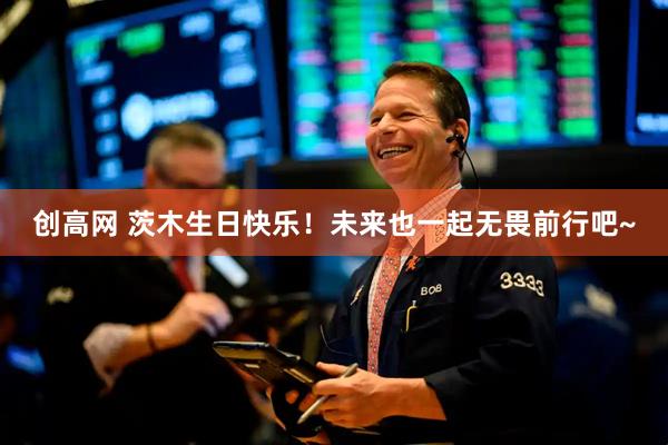 创高网 茨木生日快乐！未来也一起无畏前行吧~