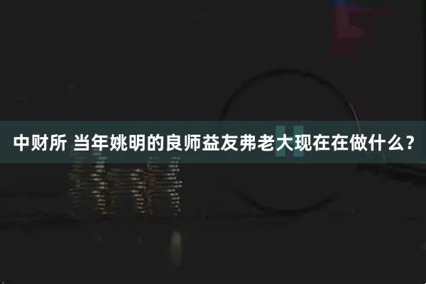 中财所 当年姚明的良师益友弗老大现在在做什么？