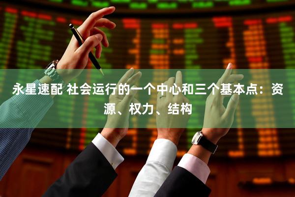 永星速配 社会运行的一个中心和三个基本点：资源、权力、结构
