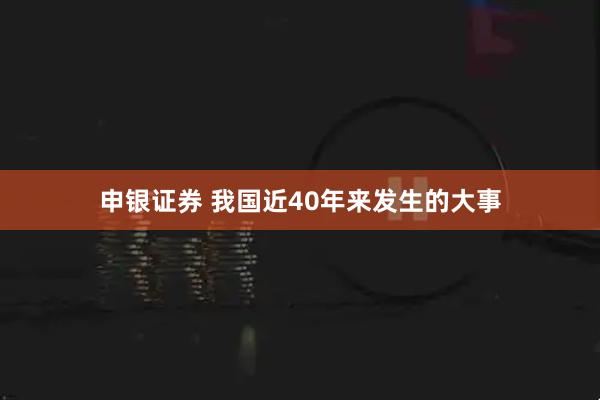 申银证券 我国近40年来发生的大事