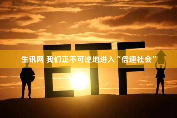 生讯网 我们正不可逆地进入“倍速社会”