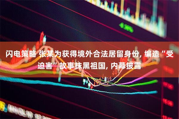 闪电策略 张某为获得境外合法居留身份, 编造“受迫害”故事抹黑祖国, 内幕披露
