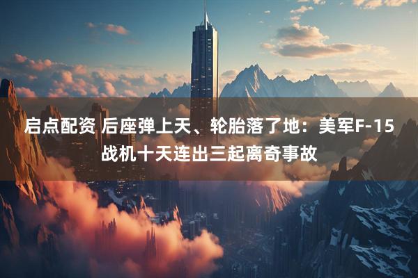 启点配资 后座弹上天、轮胎落了地：美军F-15战机十天连出三起离奇事故
