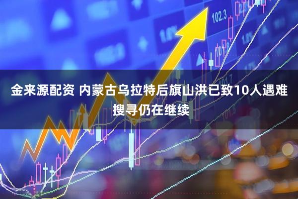 金来源配资 内蒙古乌拉特后旗山洪已致10人遇难 搜寻仍在继续