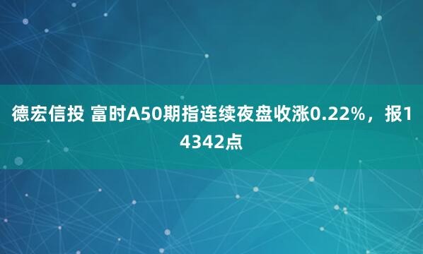 德宏信投 富时A50期指连续夜盘收涨0.22%，报14342点