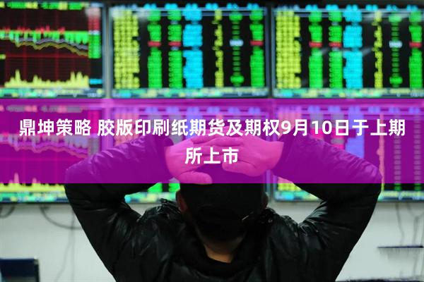 鼎坤策略 胶版印刷纸期货及期权9月10日于上期所上市