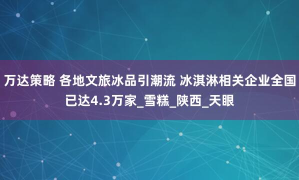 万达策略 各地文旅冰品引潮流 冰淇淋相关企业全国已达4.3万家_雪糕_陕西_天眼