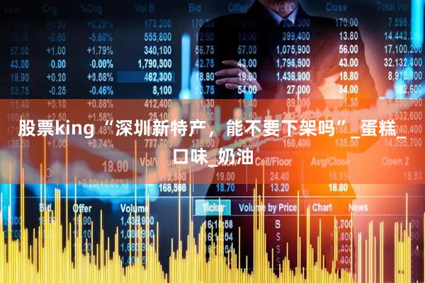 股票king “深圳新特产，能不要下架吗”_蛋糕_口味_奶油