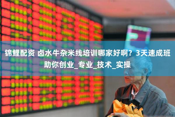锦鲤配资 卤水牛杂米线培训哪家好啊？3天速成班助你创业_专业_技术_实操