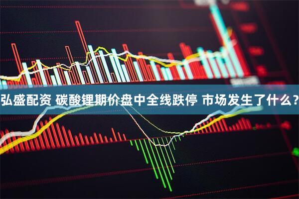 弘盛配资 碳酸锂期价盘中全线跌停 市场发生了什么？