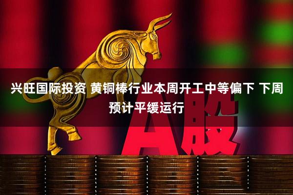 兴旺国际投资 黄铜棒行业本周开工中等偏下 下周预计平缓运行