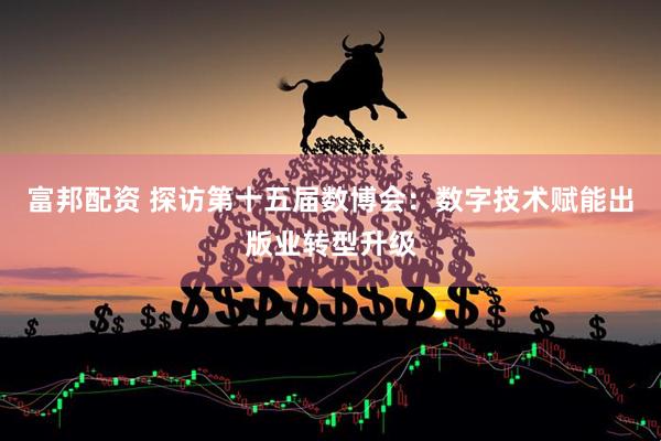 富邦配资 探访第十五届数博会：数字技术赋能出版业转型升级