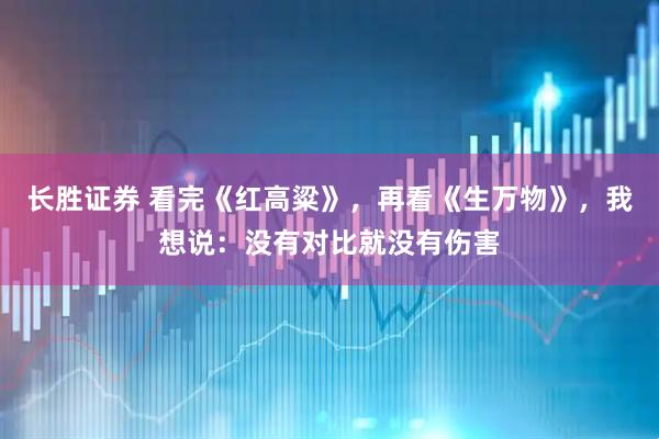 长胜证券 看完《红高粱》，再看《生万物》，我想说：没有对比就没有伤害