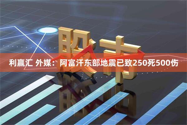 利赢汇 外媒：阿富汗东部地震已致250死500伤