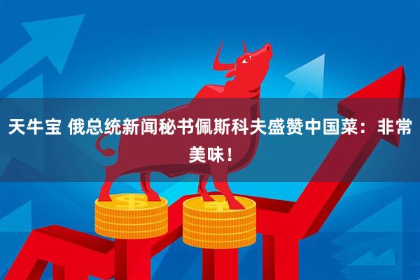 天牛宝 俄总统新闻秘书佩斯科夫盛赞中国菜：非常美味！