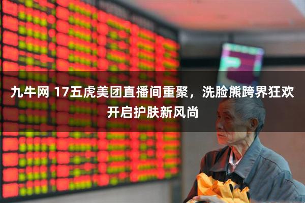 九牛网 17五虎美团直播间重聚，洗脸熊跨界狂欢开启护肤新风尚