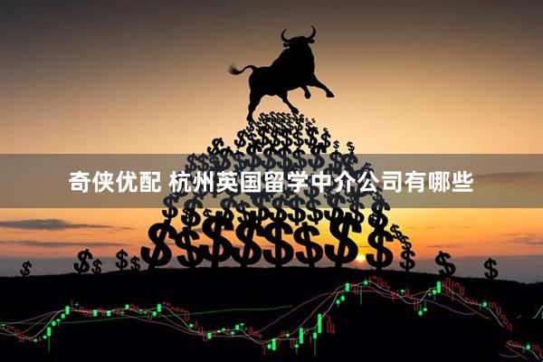 奇侠优配 杭州英国留学中介公司有哪些