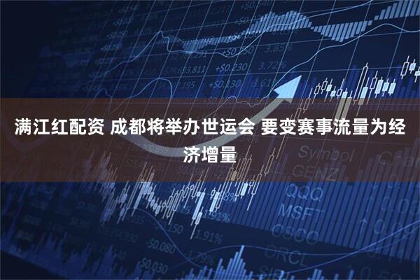 满江红配资 成都将举办世运会 要变赛事流量为经济增量