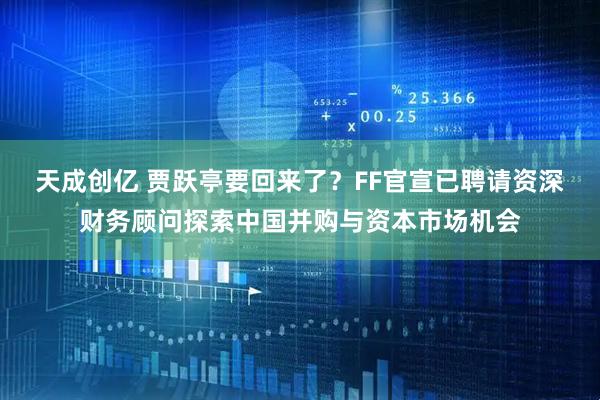 天成创亿 贾跃亭要回来了？FF官宣已聘请资深财务顾问探索中国并购与资本市场机会