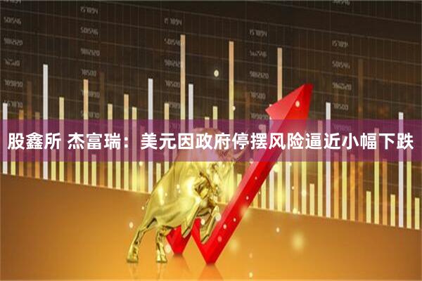 股鑫所 杰富瑞：美元因政府停摆风险逼近小幅下跌