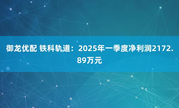 御龙优配 铁科轨道：2025年一季度净利润2172.89万元