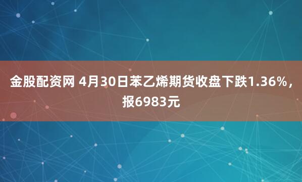 金股配资网 4月30日苯乙烯期货收盘下跌1.36%，报6983元