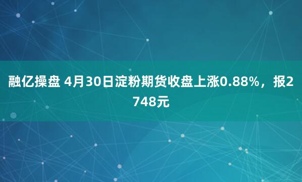 融亿操盘 4月30日淀粉期货收盘上涨0.88%，报2748元