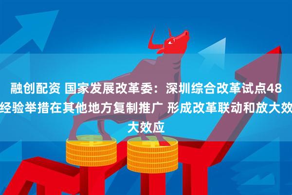 融创配资 国家发展改革委：深圳综合改革试点48条经验举措在其他地方复制推广 形成改革联动和放大效应