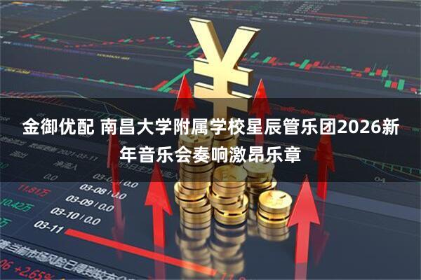 金御优配 南昌大学附属学校星辰管乐团2026新年音乐会奏响激昂乐章