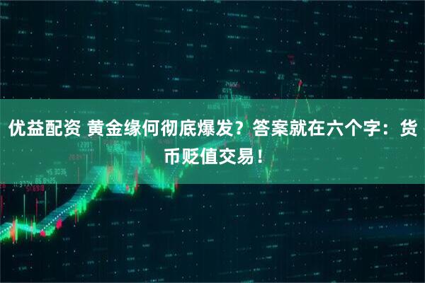 优益配资 黄金缘何彻底爆发？答案就在六个字：货币贬值交易！
