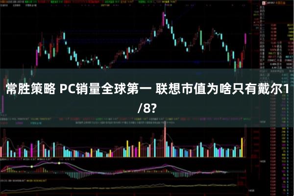 常胜策略 PC销量全球第一 联想市值为啥只有戴尔1/8?