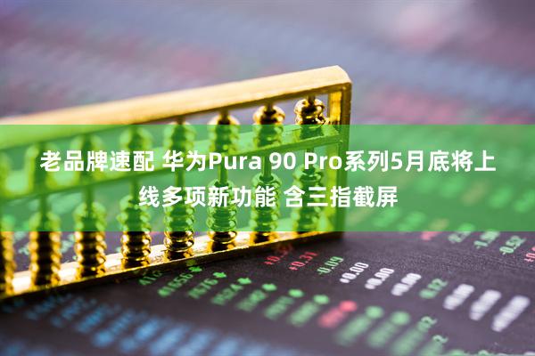 老品牌速配 华为Pura 90 Pro系列5月底将上线多项新功能 含三指截屏
