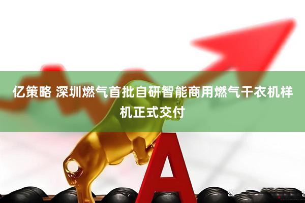 亿策略 深圳燃气首批自研智能商用燃气干衣机样机正式交付