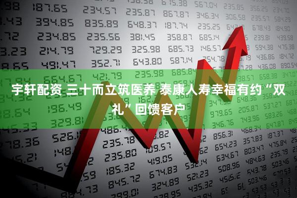 宇轩配资 三十而立筑医养 泰康人寿幸福有约“双礼”回馈客户